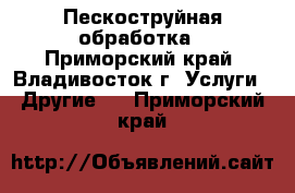 Пескоструйная обработка - Приморский край, Владивосток г. Услуги » Другие   . Приморский край